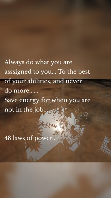 Always do what you are asssigned to you... To the best of your abilities, and never do more...... Save energy for when you are not in the job.... 48 laws of power...
