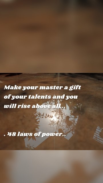 Make your master a gift of your talents and you will rise above all... . 48 laws of power..